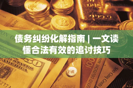 武汉债务纠纷化解指南 | 一文读懂合法有效的追讨技巧