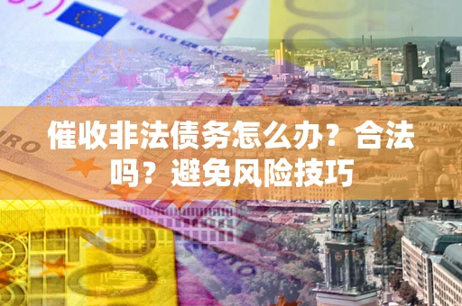 武汉催收非法债务怎么办？合法吗？避免风险技巧