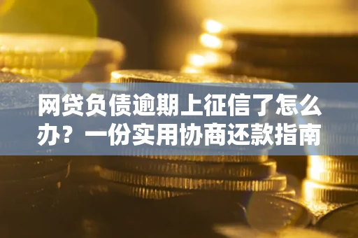 武汉网贷负债逾期上征信了怎么办？一份实用协商还款指南请收好