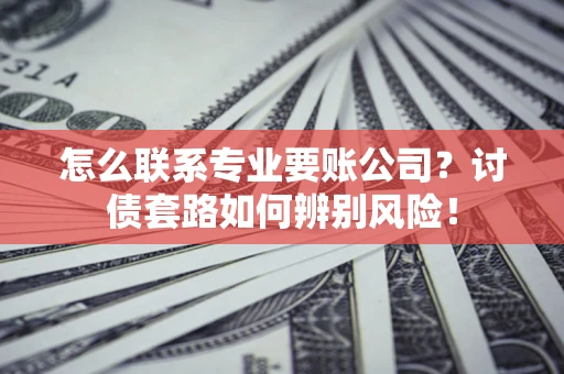 武汉怎么联系专业要账公司？讨债套路如何辨别风险！