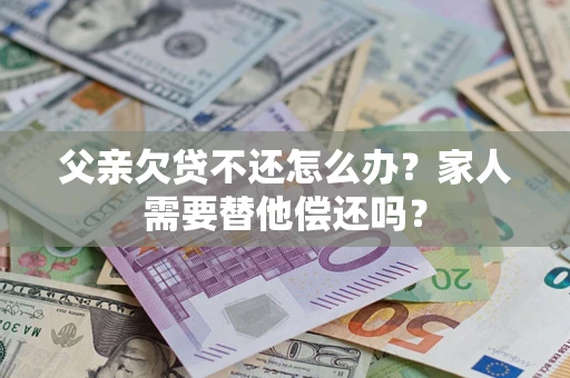 武汉父亲欠贷不还怎么办？家人需要替他偿还吗？