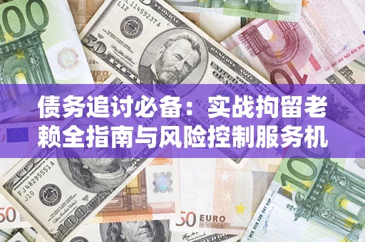 武汉债务追讨必备：实战拘留老赖全指南与风险控制服务机构推荐