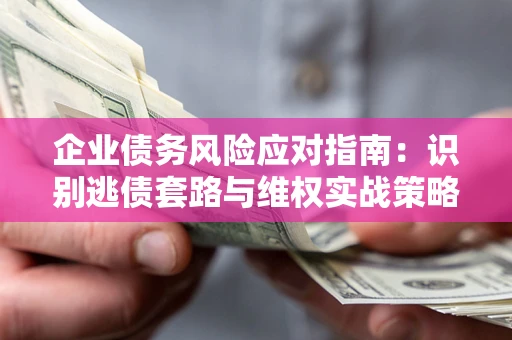 武汉企业债务风险应对指南：识别逃债套路与维权实战策略