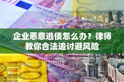 武汉企业恶意逃债怎么办？律师教你合法追讨避风险