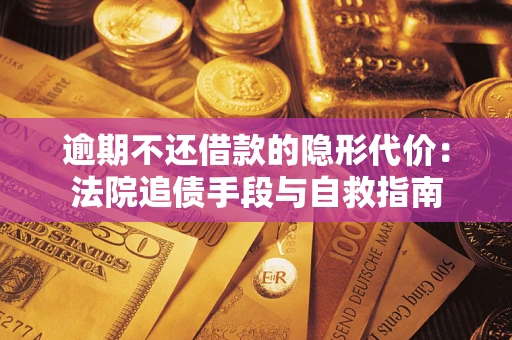 武汉逾期不还借款的隐形代价：法院追债手段与自救指南