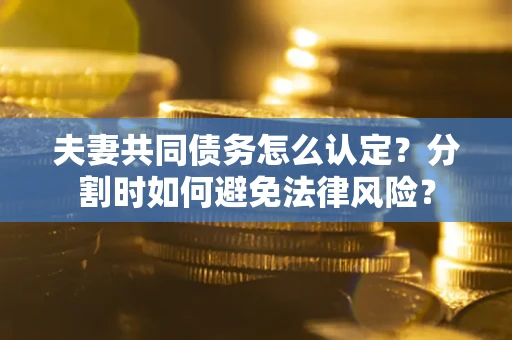武汉夫妻共同债务怎么认定？分割时如何避免法律风险？
