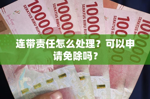武汉连带责任怎么处理？可以申请免除吗？