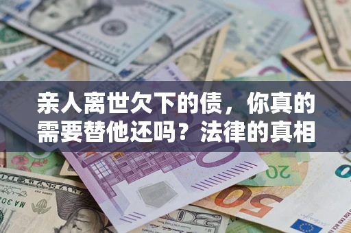 武汉亲人离世欠下的债，你真的需要替他还吗？法律的真相或许与你想的不一样