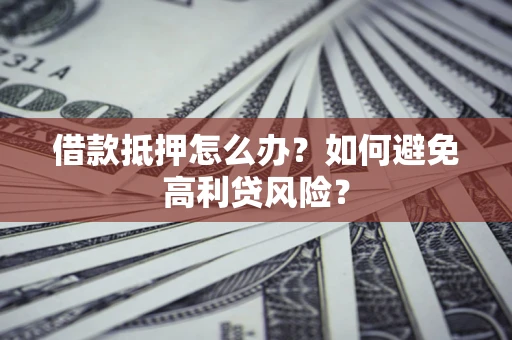 武汉借款抵押怎么办？如何避免高利贷风险？
