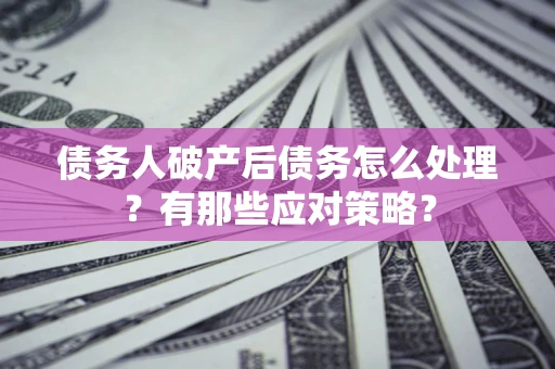武汉债务人破产后债务怎么处理？有那些应对策略？