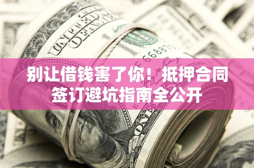 武汉别让借钱害了你！抵押合同签订避坑指南全公开
