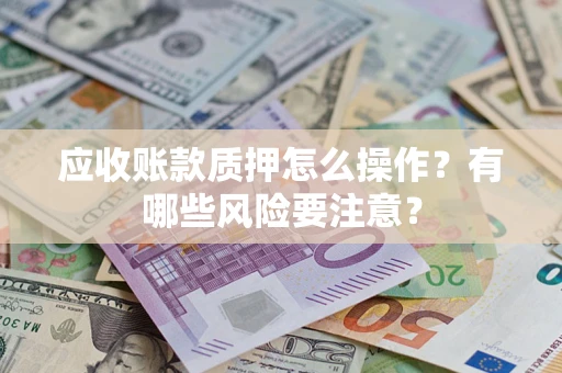 武汉应收账款质押怎么操作？有哪些风险要注意？